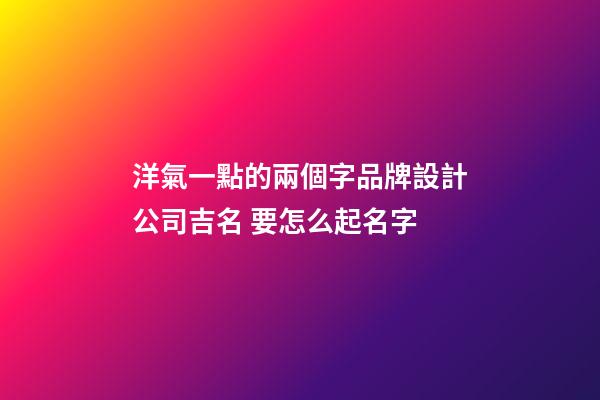 洋氣一點的兩個字品牌設計公司吉名 要怎么起名字-第1張-公司起名-玄機派